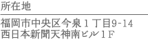 所在地　福岡市中央区今泉1丁目9-14西日本新聞天神南ビル1F